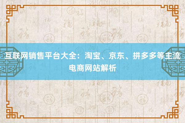 互联网销售平台大全：淘宝、京东、拼多多等主流电商网站解析