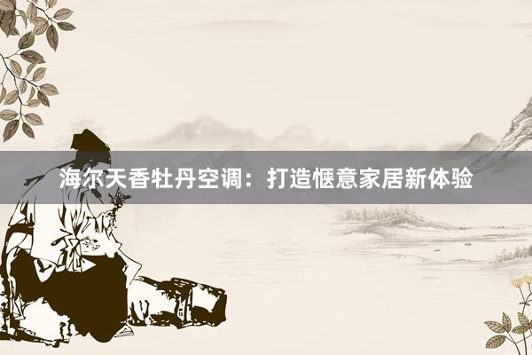 海尔天香牡丹空调：打造惬意家居新体验